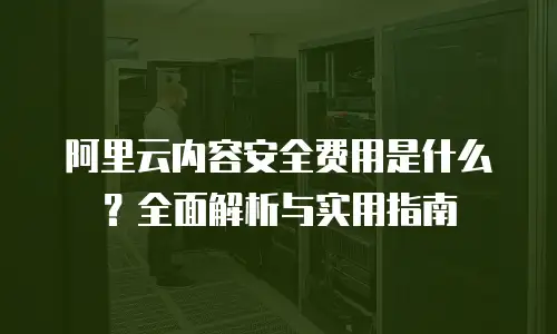 阿里云内容安全费用是什么？全面解析与实用指南