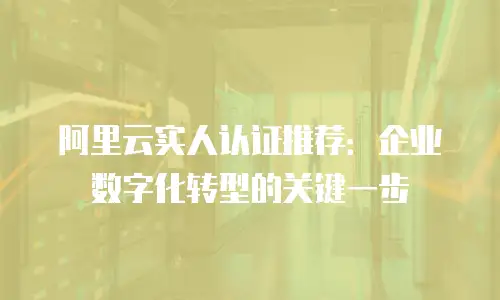 阿里云实人认证推荐：企业数字化转型的关键一步