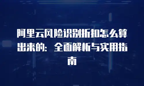 阿里云风险识别折扣怎么算出来的：全面解析与实用指南