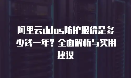 阿里云ddos防护报价是多少钱一年？全面解析与实用建议