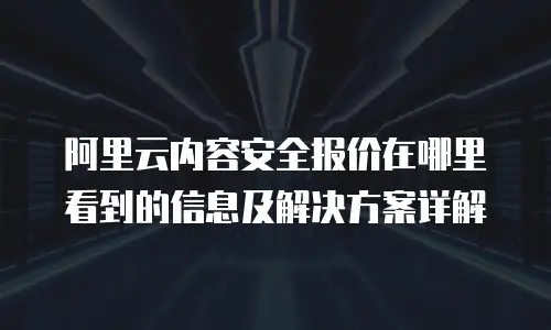 阿里云内容安全报价在哪里看到的信息及解决方案详解