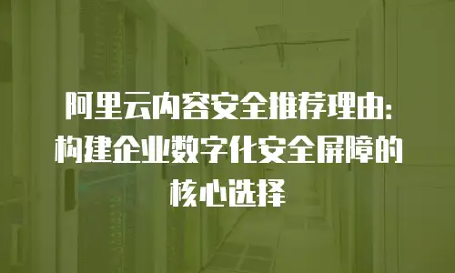阿里云内容安全推荐理由：构建企业数字化安全屏障的核心选择