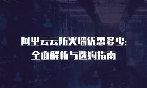 阿里云云防火墙优惠多少：全面解析与选购指南
