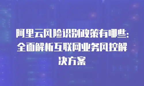 阿里云风险识别政策有哪些：全面解析互联网业务风控解决方案