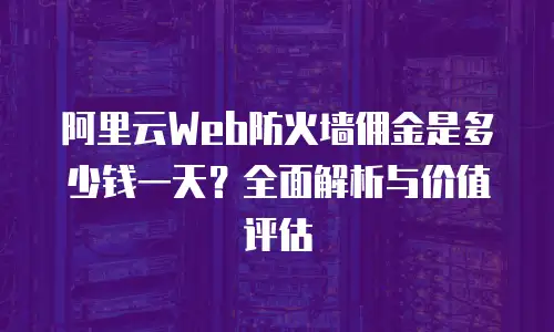 阿里云Web防火墙佣金是多少钱一天？全面解析与价值评估