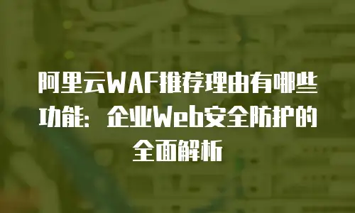 阿里云WAF推荐理由有哪些功能：企业Web安全防护的全面解析