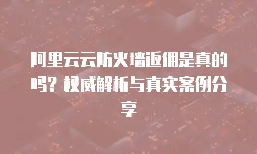 阿里云云防火墙返佣是真的吗？权威解析与真实案例分享