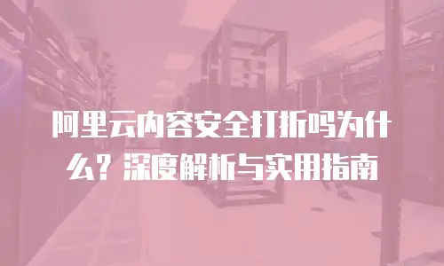 阿里云内容安全打折吗为什么？深度解析与实用指南