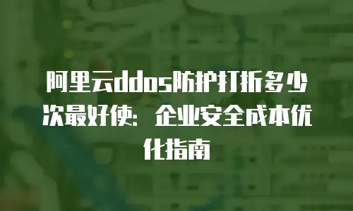 阿里云ddos防护打折多少次最好使：企业安全成本优化指南