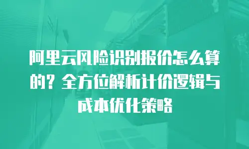阿里云风险识别报价怎么算的？全方位解析计价逻辑与成本优化策略