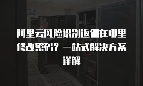 阿里云风险识别返佣在哪里修改密码？一站式解决方案详解
