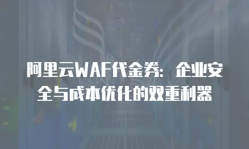 阿里云WAF代金券：企业安全与成本优化的双重利器