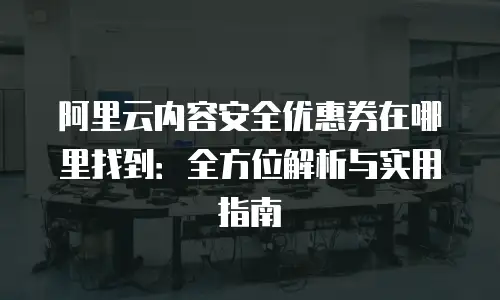 阿里云内容安全优惠券在哪里找到：全方位解析与实用指南