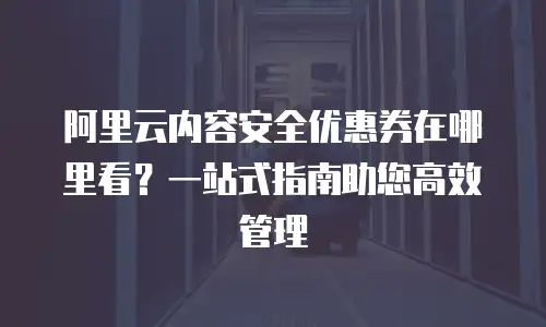 阿里云内容安全优惠券在哪里看？一站式指南助您高效管理