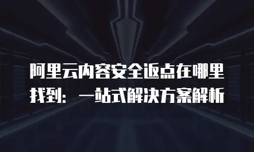 阿里云内容安全返点在哪里找到：一站式解决方案解析