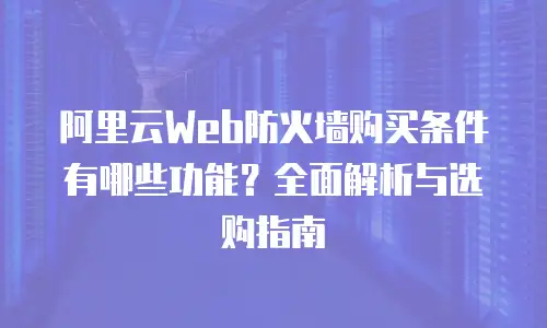 阿里云Web防火墙购买条件有哪些功能？全面解析与选购指南