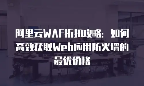 阿里云WAF折扣攻略：如何高效获取Web应用防火墙的最优价格