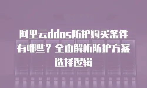 阿里云ddos防护购买条件有哪些？全面解析防护方案选择逻辑