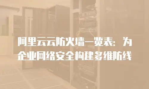 阿里云云防火墙一览表：为企业网络安全构建多维防线