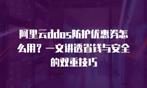 阿里云ddos防护优惠券怎么用？一文讲透省钱与安全的双重技巧