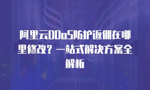 阿里云DDoS防护返佣在哪里修改？一站式解决方案全解析