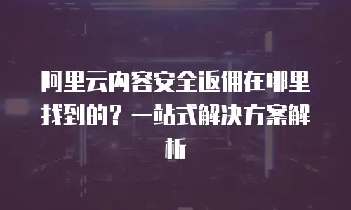 阿里云内容安全返佣在哪里找到的？一站式解决方案解析