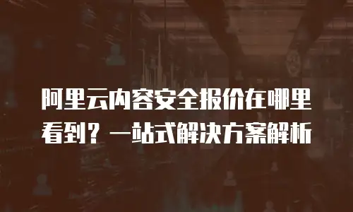 阿里云内容安全报价在哪里看到？一站式解决方案解析