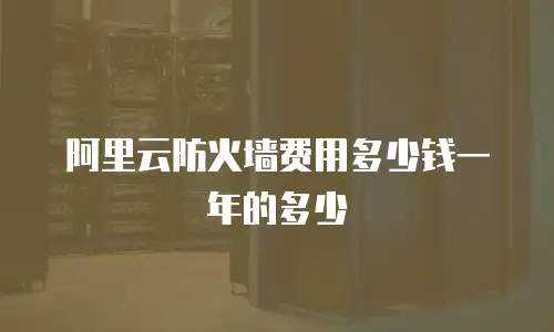 阿里云防火墙费用多少钱一年的多少