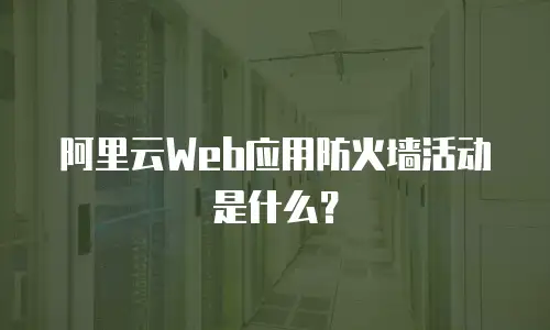 阿里云Web应用防火墙活动是什么？