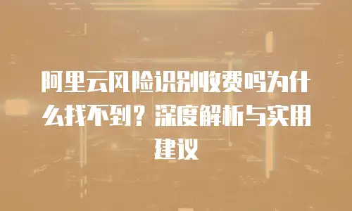 阿里云风险识别收费吗为什么找不到？深度解析与实用建议