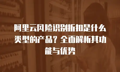 阿里云风险识别折扣是什么类型的产品？全面解析其功能与优势