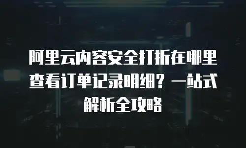 阿里云内容安全打折在哪里查看订单记录明细？一站式解析全攻略