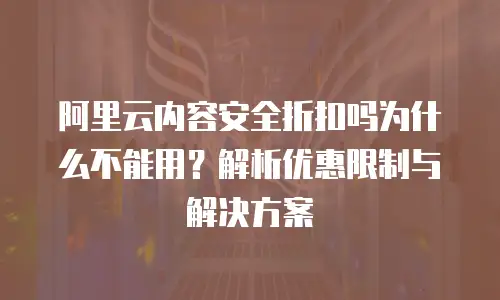 阿里云内容安全折扣吗为什么不能用？解析优惠限制与解决方案