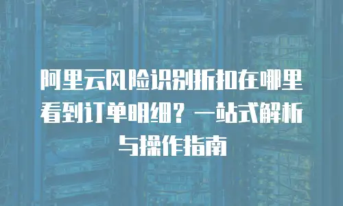 阿里云风险识别折扣在哪里看到订单明细？一站式解析与操作指南