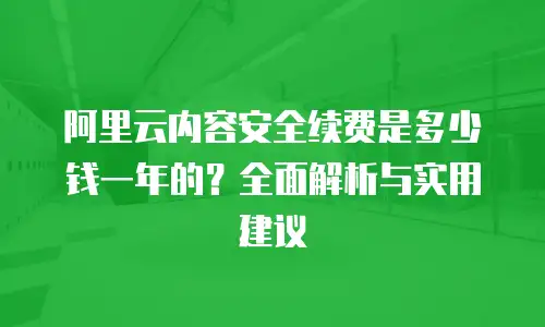 阿里云内容安全续费是多少钱一年的？全面解析与实用建议