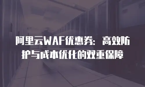 阿里云WAF优惠券：高效防护与成本优化的双重保障