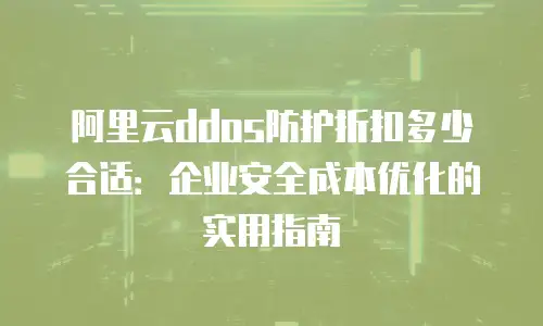 阿里云ddos防护折扣多少合适：企业安全成本优化的实用指南