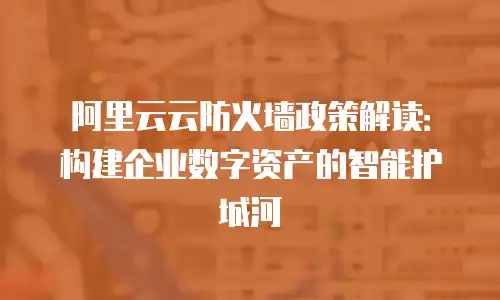 阿里云云防火墙政策解读：构建企业数字资产的智能护城河