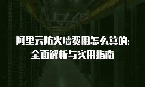 阿里云防火墙费用怎么算的：全面解析与实用指南