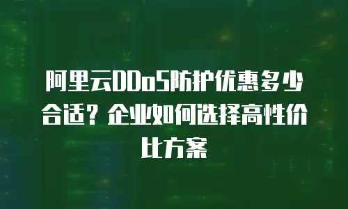 阿里云DDoS防护优惠多少合适？企业如何选择高性价比方案