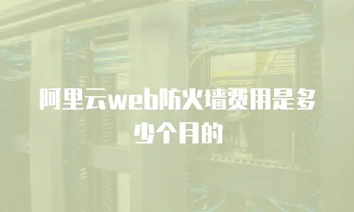 阿里云web防火墙费用是多少个月的