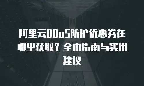 阿里云DDoS防护优惠券在哪里获取？全面指南与实用建议