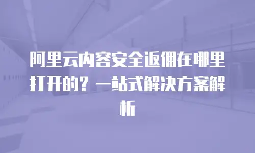 阿里云内容安全返佣在哪里打开的？一站式解决方案解析