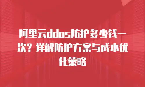 阿里云ddos防护多少钱一次？详解防护方案与成本优化策略
