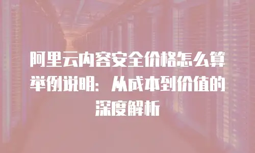 阿里云内容安全价格怎么算举例说明：从成本到价值的深度解析