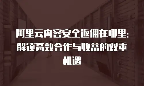 阿里云内容安全返佣在哪里：解锁高效合作与收益的双重机遇