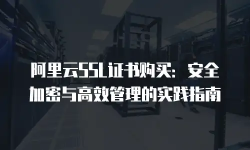 阿里云SSL证书购买：安全加密与高效管理的实践指南