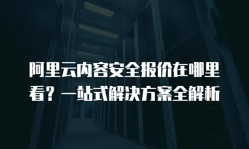 阿里云内容安全报价在哪里看？一站式解决方案全解析