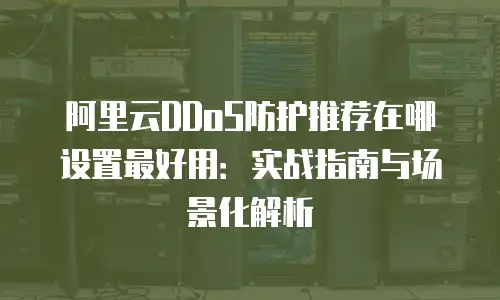阿里云DDoS防护推荐在哪设置最好用：实战指南与场景化解析