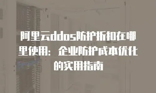 阿里云ddos防护折扣在哪里使用：企业防护成本优化的实用指南